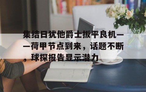 开云-集结日犹他爵士扳平良机——荷甲节点到来，话题不断，球探报告显示潜力的简单介绍